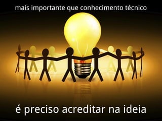 mais importante que conhecimento técnico




é preciso acreditar na ideia
 
