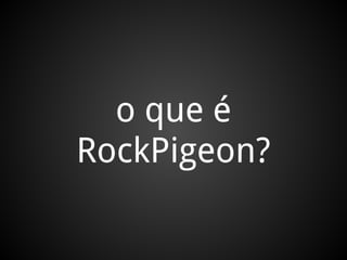 o que é
RockPigeon?
 