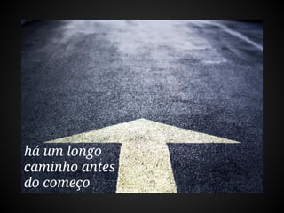 há um longo
caminho antes
do começo
 
