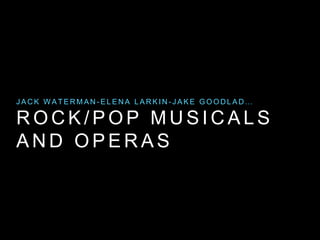 JACK WATERMAN-ELENA LARKIN- J A K E G O O D L A D … 
ROCK/POP MUSICALS 
AND OPERAS 
 
