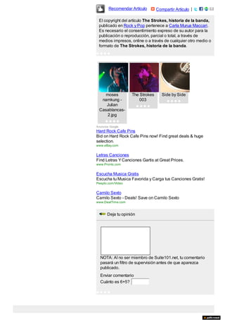  Recomendar Artículo       Compartir Artículo |

 El copyright del artículo The Strokes, historia de la banda,
 publicado en Rock y Pop pertenece a Carla Murua Maccari.
 Es necesario el consentimiento expreso de su autor para la
 publicación o reproducción, parcial o total, a través de
 medios impresos, online o a través de cualquier otro medio o
 formato de The Strokes, historia de la banda.  
      




    moses           The Strokes      Side by Side
  namkung ­             003                   
    Julian                  
 Casablancas­
     2.jpg
          
Anuncios Google
Hard Rock Cafe Pins
Bid on Hard Rock Cafe Pins now! Find great deals & huge
selection.
www.eBay.com


Letras Canciones
Find Letras Y Canciones Gartis at Great Prices.
www.Pronto.com


Escucha Musica Gratis
Escucha tu Musica Favorida y Carga tus Canciones Gratis!
Peeplo.com/Video


Camilo Sexto
Camilo Sexto ­ Deals! Save on Camilo Sexto
www.DealTime.com


       Deja tu opinión




  NOTA: Al no ser miembro de Suite101.net, tu comentario
  pasará un filtro de supervisión antes de que aparezca
  publicado.
  Enviar comentario
  Cuánto es 6+5? 

      
 