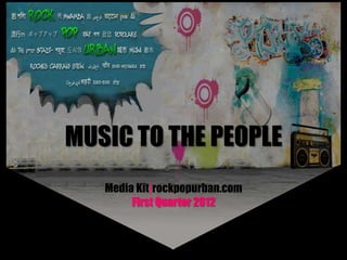 MUSIC TO THE PEOPLE
   Media Kit|rockpopurban.com
        First Quarter 2012
 