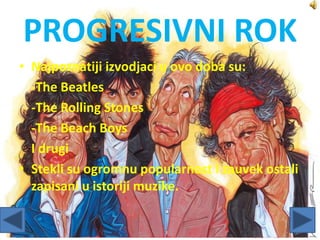PROGRESIVNI ROK
• Najpoznatiji izvodjaci u ovo doba su:
-The Beatles
-The Rolling Stones
-The Beach Boys
I drugi
• Stekli su ogromnu popularnost I zauvek ostali
zapisani u istoriji muzike.
 