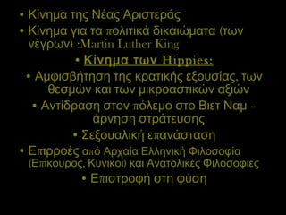 Κίνημα της Νέας Αριστεράς Κίνημα για τα πολιτικά δικαιώματα (των νέγρων) : Martin Luther King Κίνημα των  Hippies : Αμφισβήτηση της κρατικής εξουσίας, των θεσμών και των μικροαστικών αξιών Αντίδραση στον πόλεμο στο Βιετ Ναμ – άρνηση στράτευσης Σεξουαλική επανάσταση Επιρροές  από   Αρχαία Ελληνική Φιλοσοφία (Επίκουρος, Κυνικοί) και Ανατολικές Φιλοσοφίες Επιστροφή στη φύση 