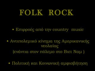 FOLK  ROCK   Επιρροές από την  country  music Αντιπολεμικό κίνημα της Αμερικανικής νεολαίας (ενάντια στον πόλεμο στο Βιετ Ναμ ) Πολιτική και Κοινωνική αμφισβήτηση 