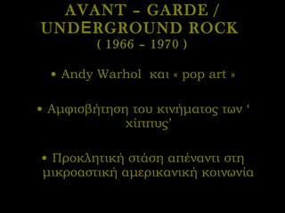 AVANT – GARDE / UND Ε RGROUND ROCK  ( 1966 – 1970 ) Andy Warhol  και «  pop art  » Αμφισβήτηση του κινήματος των ‘ χίππυς’ Προκλητική στάση απέναντι στη μικροαστική αμερικανική κοινωνία 