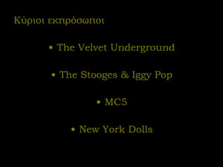 Κύριοι εκπρόσωποι The Velvet Underground The Stooges & Iggy Pop MC5 New York Dolls 