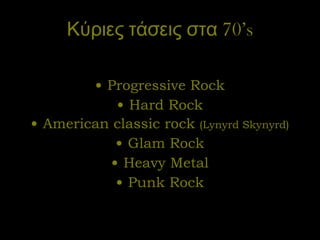 Κύριες τάσεις στα 70’ s Progressive Rock Hard Rock American classic rock  (Lynyrd Skynyrd) Glam Rock Heavy Metal Punk Rock 