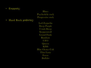 Επιρροές: Blues Psychedelic rock Progressive rock Hard Rock  μπάντες: Led Zeppelin Deep Purple Uriah Heep Steppenwolf Grand Funk Rainbow UFO Queen KISS Blue Oyster Cult Thin Lizzy Focus Buffalo 