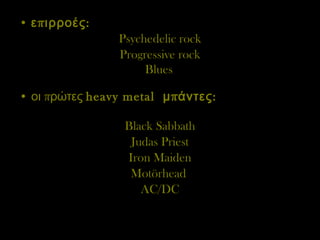 επιρροές: Psychedelic rock Progressive rock Blues   οι πρώτες  heavy metal  μπάντες: Black Sabbath Judas Priest Iron Maiden Motörhead  AC/DC 