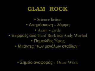 GLAM  ROCK Science fiction Ασημόσκονη – λάμψη Avant – garde Επιρροές από  Hard Rock  και  Andy Warhol Πομπώδες Ύφος Μπάντες ‘ των μεγάλων σταδίων ’  Σημείο αναφοράς :  Oscar Wilde 