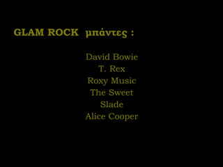 GLAM ROCK  μπάντες   : David Bowie T. Rex Roxy Music The Sweet Slade Alice Cooper 