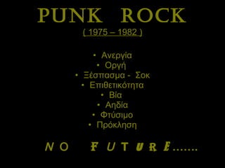 PUNK  ROCK ( 1975 – 1982 ) Ανεργία Οργή  Ξέσπασμα -  Σοκ Επιθετικότητα Βία  Αηδία Φτύσιμο Πρόκληση N   Ο   F   U   T   U   R   E   …….   