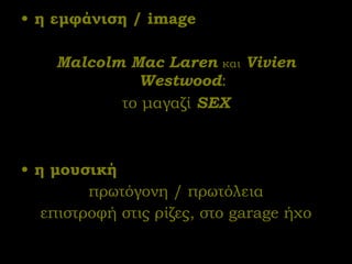 η εμφάνιση  / image   Malcolm Mac Laren   και   Vivien Westwood : το μαγαζί  SEX η μουσική πρωτόγονη / πρωτόλεια επιστροφή στις ρίζες, στο  garage  ήχο 