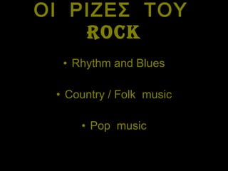 ΟΙ  ΡΙΖΕΣ  ΤΟΥ  ROCK Rhythm and Blues Country / Folk  music Pop  music 