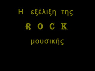 Η  εξέλιξη  της   R   O   C   K   μουσικής 