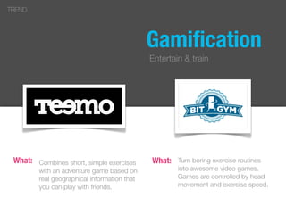 Gamiﬁcation
Entertain & train
Combines short, simple exercises
with an adventure game based on
real geographical information that
you can play with friends.
TREND
What: Turn boring exercise routines
into awesome video games.
Games are controlled by head
movement and exercise speed.
What:
 