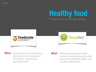 Healthy food
Proactive & on-the-go advice
Scan product barcodes at the
grocery store to see product
information, comparisons
and alternatives.
TREND
What: Provides personalized health
scores on everyday grocery store
products to help ﬁnd healthy and
nutritious alternatives.
What:
 