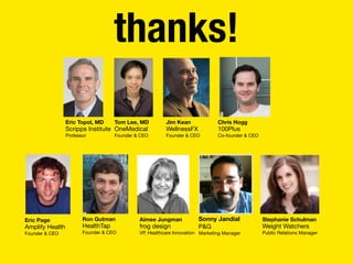 thanks!
Tom Lee, MD
OneMedical
Founder & CEO
Jim Kean
WellnessFX
Founder & CEO
Chris Hogg
100Plus
Co-founder & CEO
Eric Topol, MD
Scripps Institute
Professor
Sonny Jandial
P&G
Marketing Manager
Aimee Jungman
frog design
VP, Healthcare Innovation
Ron Gutman
HealthTap
Founder & CEO
Eric Page
Amplify Health
Founder & CEO
 