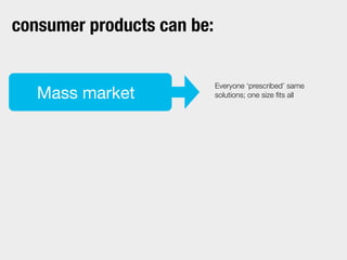 Everyone ‘prescribed’ same
solutions; one size ﬁts allMass market
consumer products can be:
 