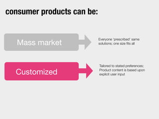 Everyone ‘prescribed’ same
solutions; one size ﬁts all
Tailored to stated preferences;
Product content is based upon
explicit user inputCustomized
Mass market
consumer products can be:
 