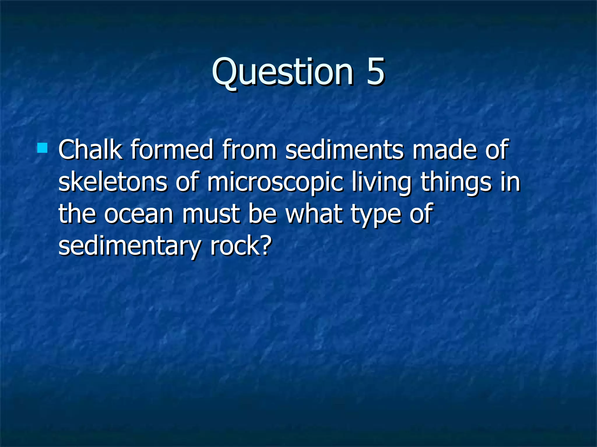 Question 5 Chalk formed from sediments made of skeletons of microscopic living things in the ocean must be what type of sedimentary rock? 