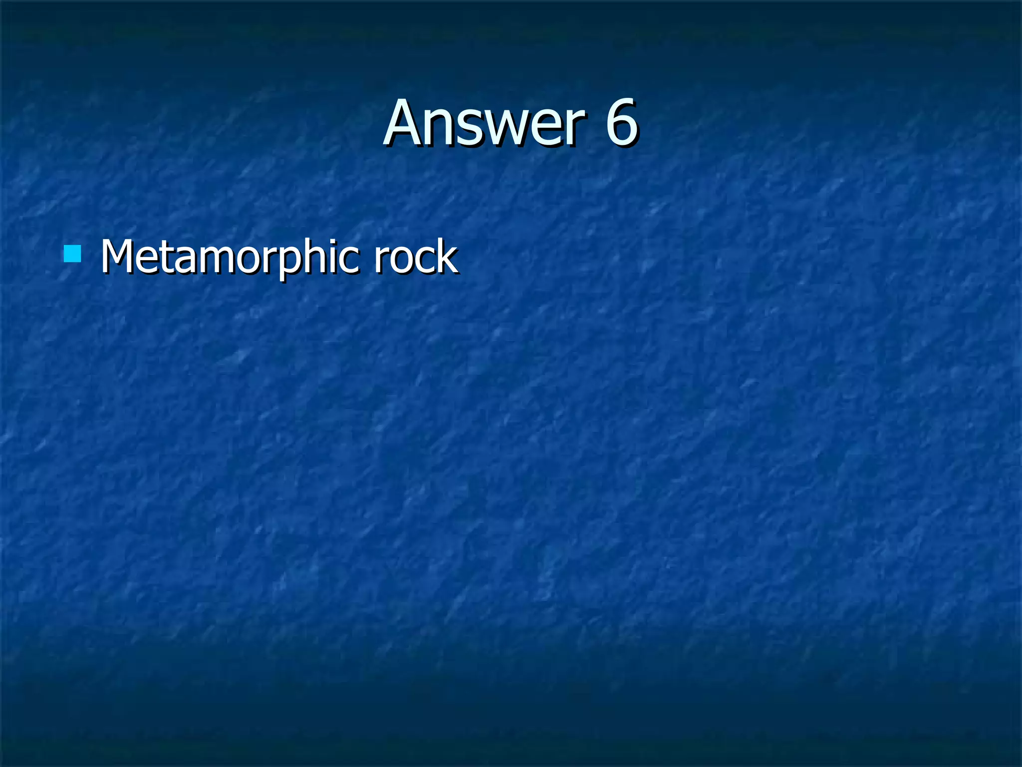 Answer 6 Metamorphic rock 