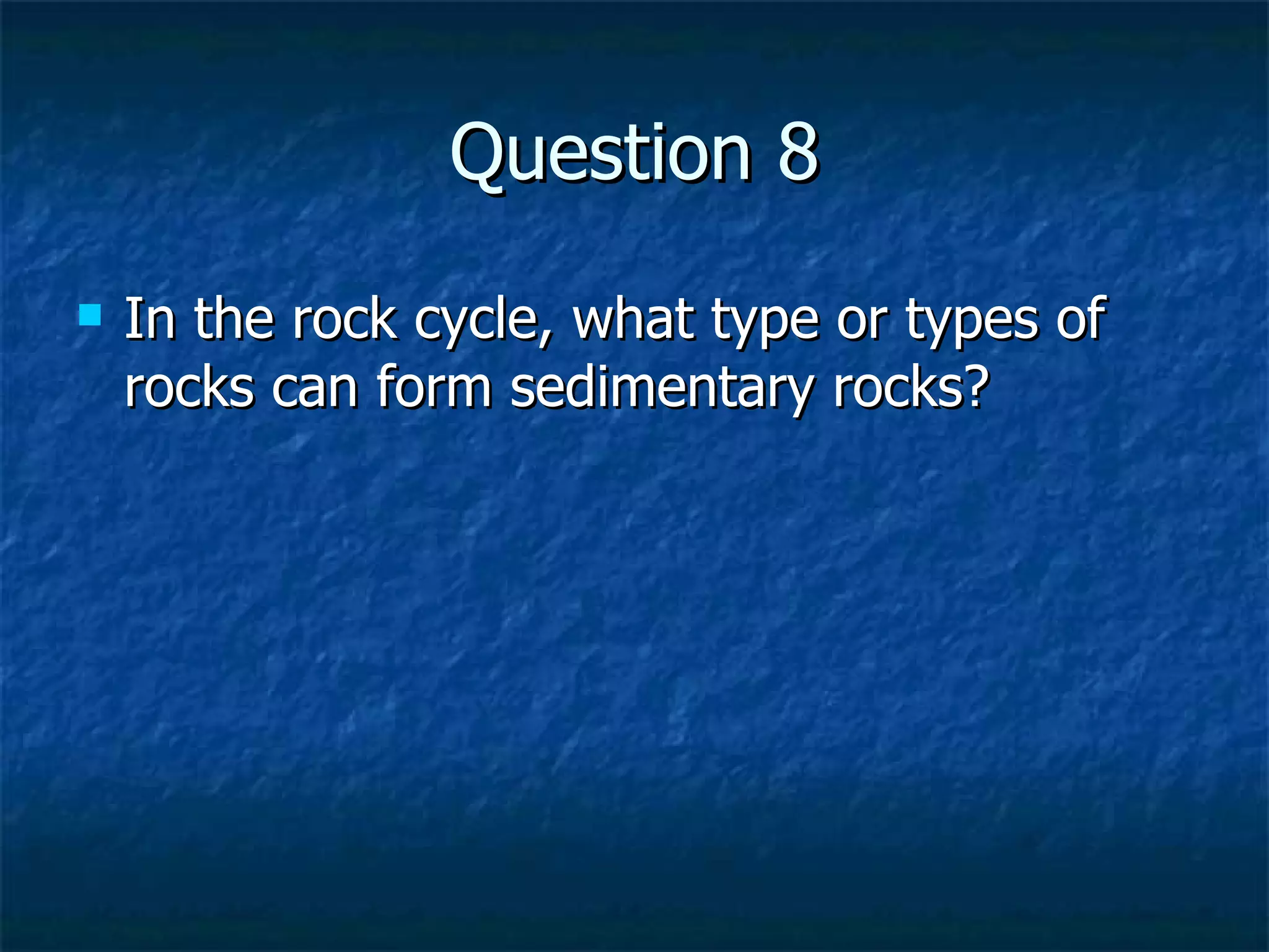 Question 8 In the rock cycle, what type or types of rocks can form sedimentary rocks? 