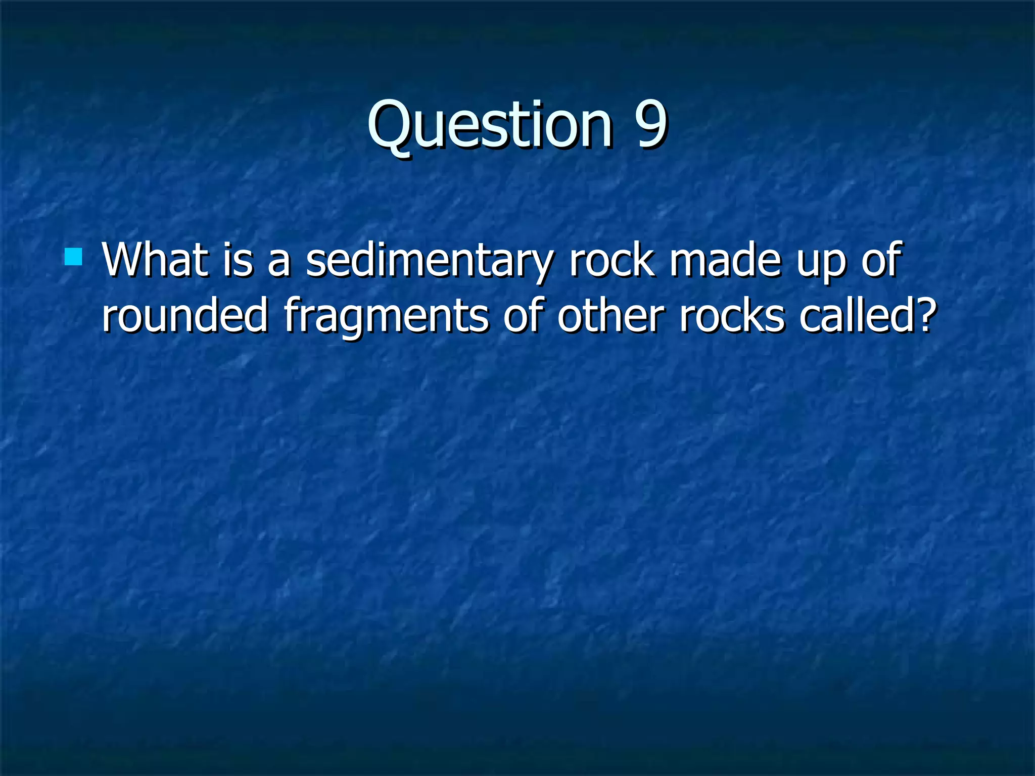 Question 9 What is a sedimentary rock made up of rounded fragments of other rocks called? 
