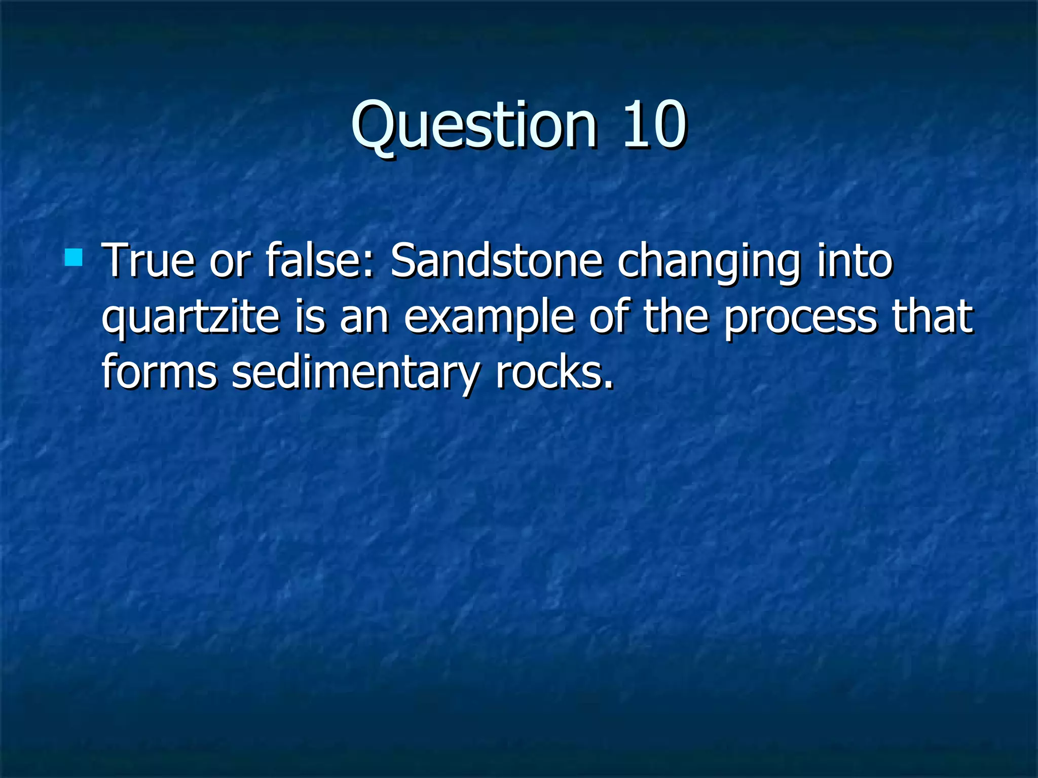 Question 10 True or false: Sandstone changing into quartzite is an example of the process that forms sedimentary rocks. 