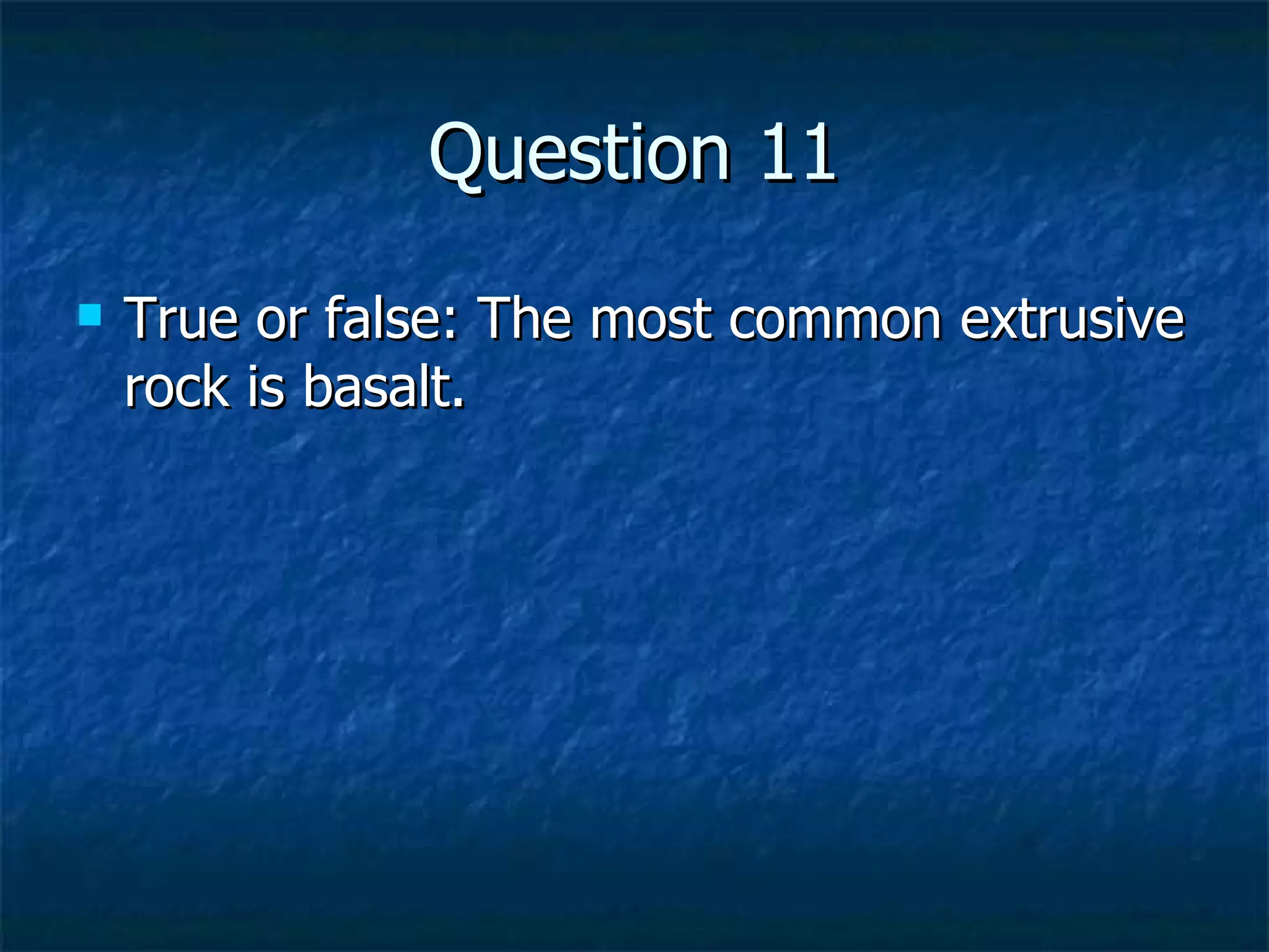 Question 11 True or false: The most common extrusive rock is basalt. 