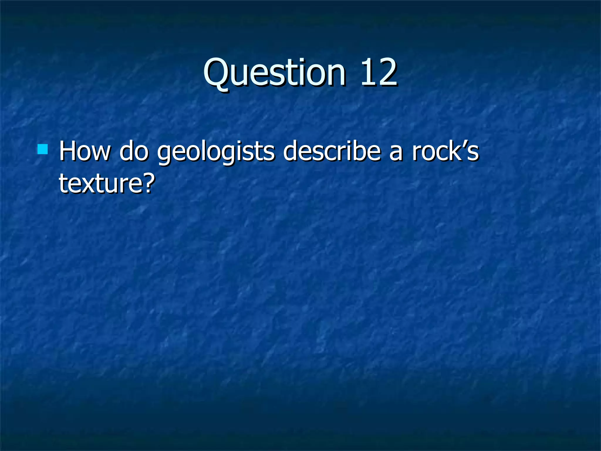 Question 12 How do geologists describe a rock’s texture? 