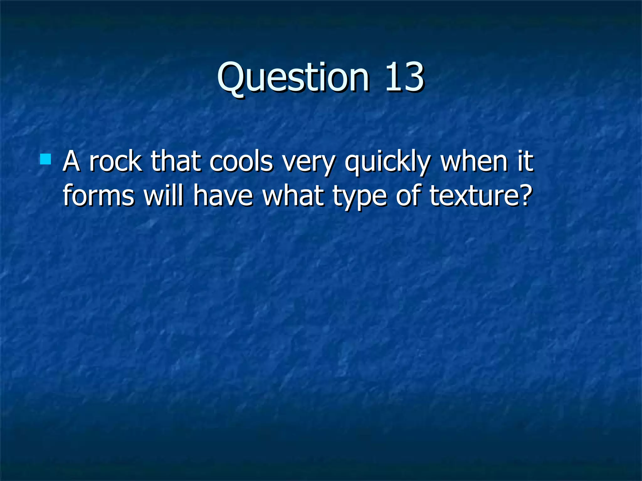 Question 13 A rock that cools very quickly when it forms will have what type of texture? 