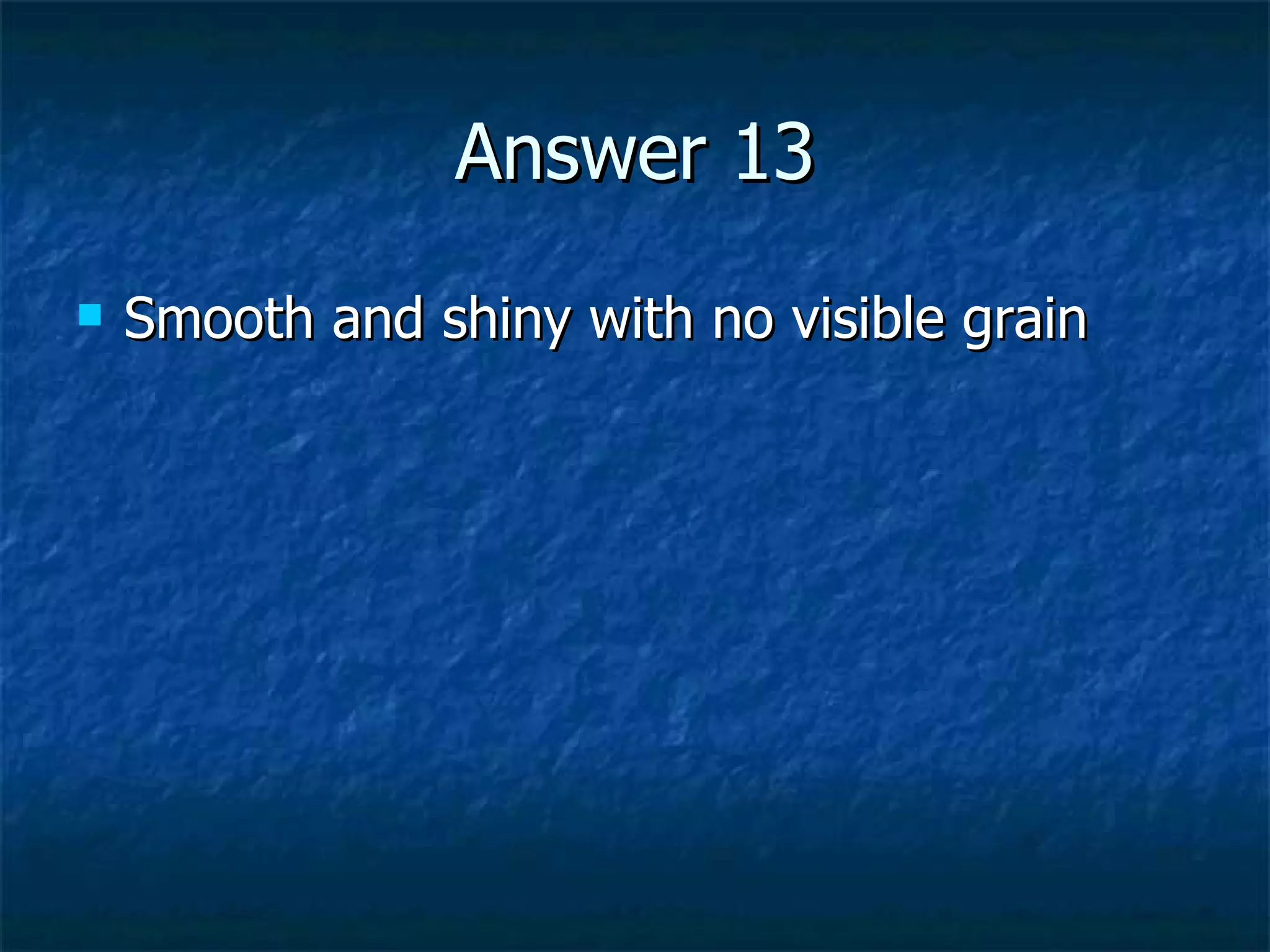 Answer 13 Smooth and shiny with no visible grain 