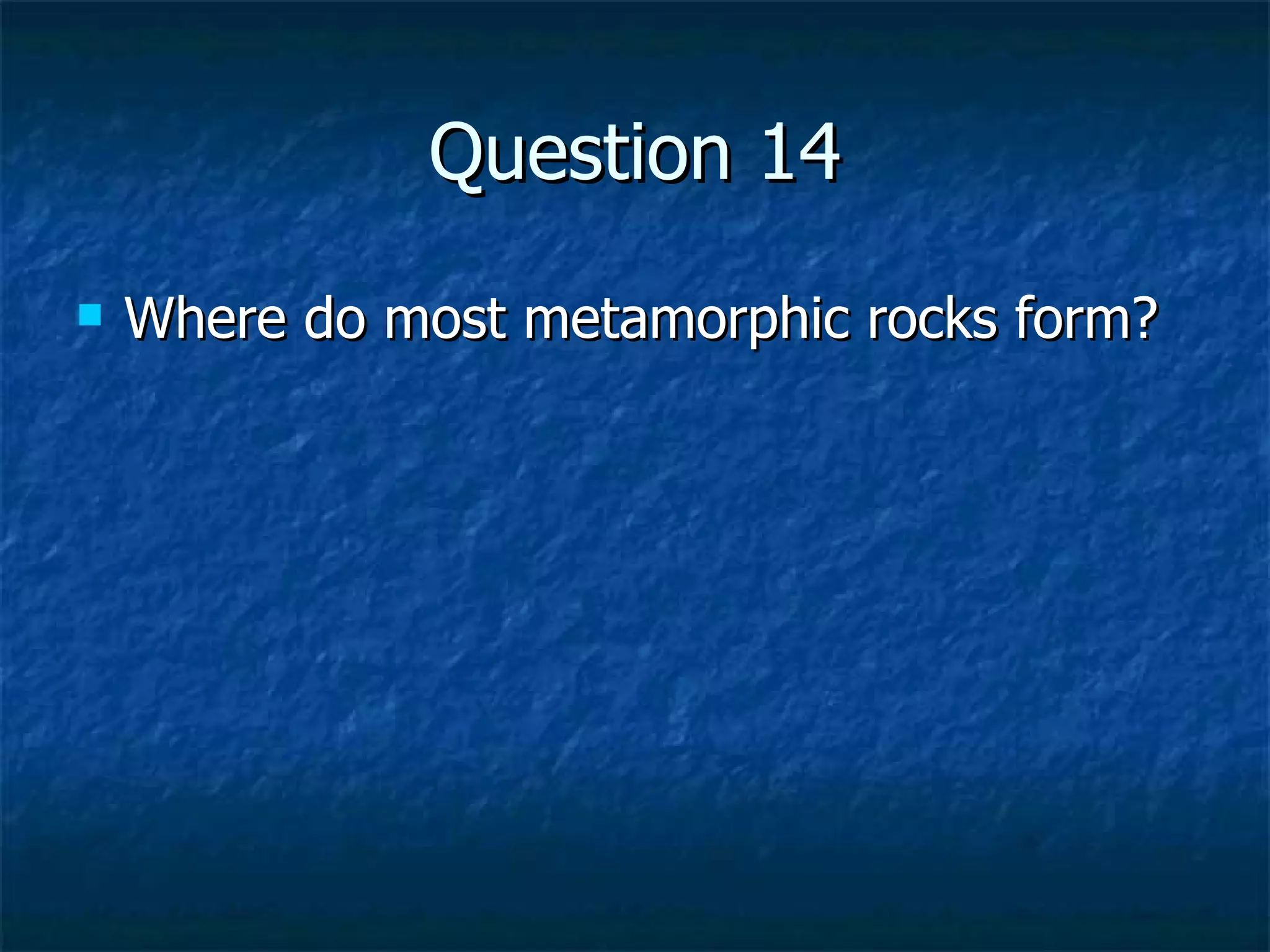 Question 14 Where do most metamorphic rocks form? 
