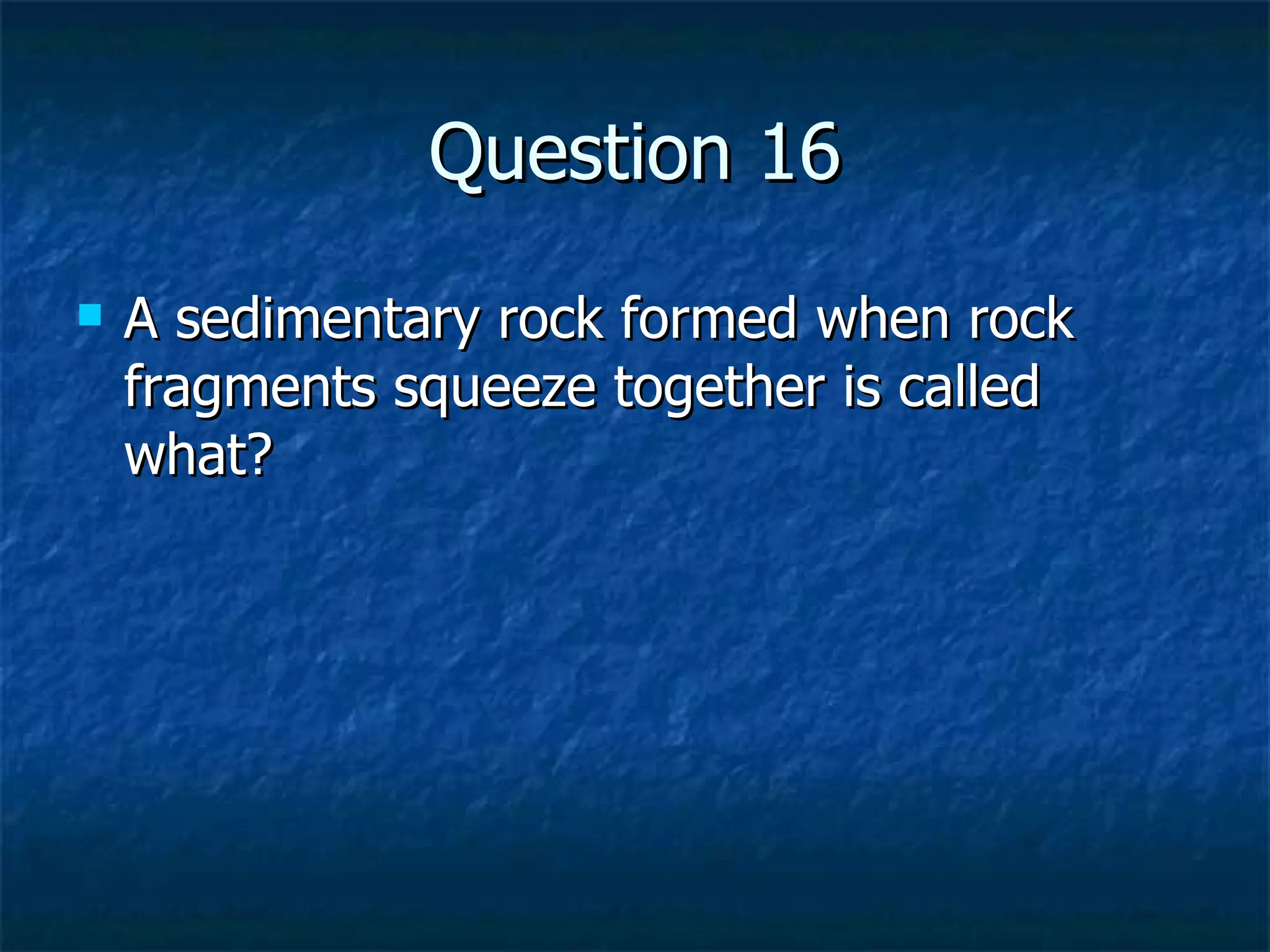 Question 16 A sedimentary rock formed when rock fragments squeeze together is called what? 