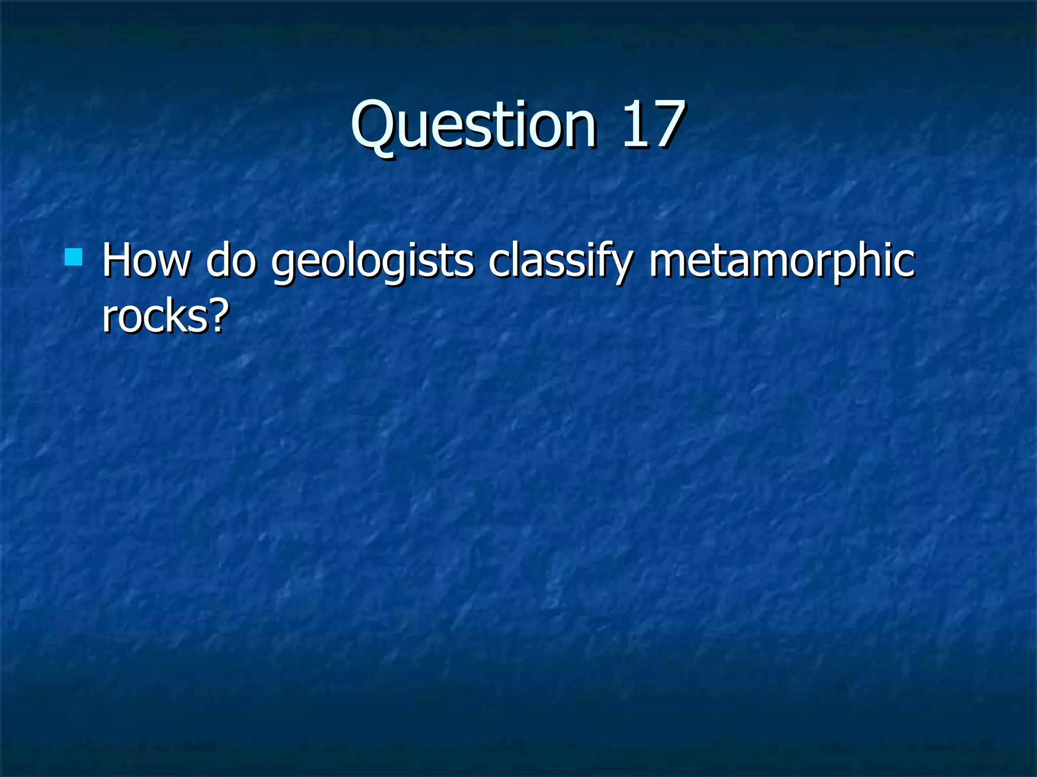 Question 17 How do geologists classify metamorphic rocks? 