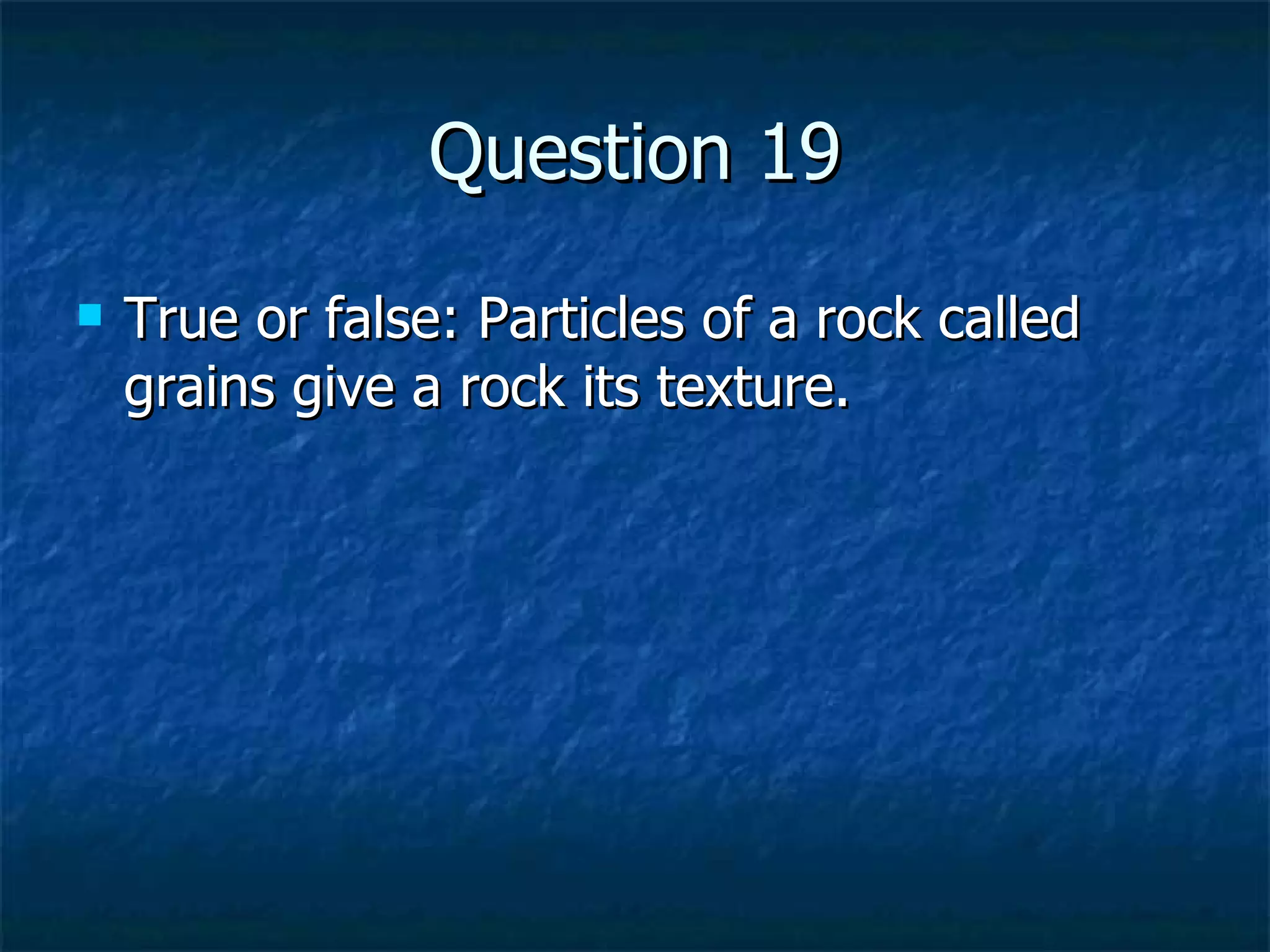 Question 19 True or false: Particles of a rock called grains give a rock its texture. 