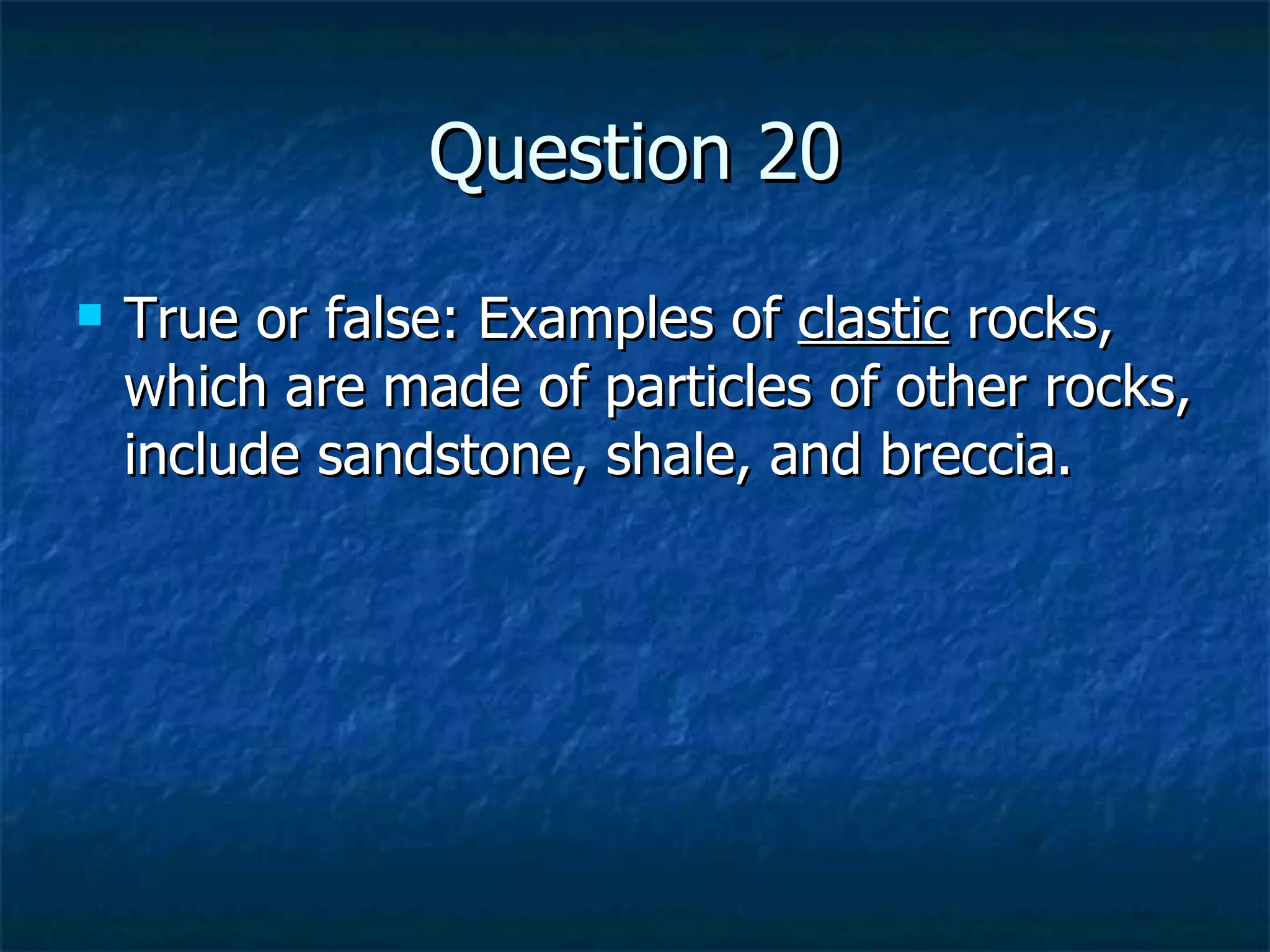 Question 20 True or false: Examples of  clastic  rocks, which are made of particles of other rocks, include sandstone, shale, and breccia. 