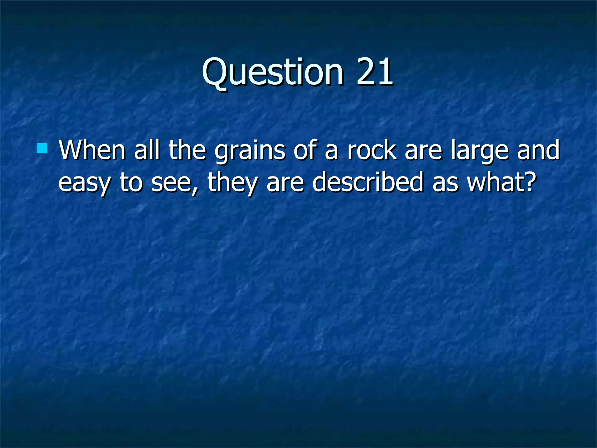 Question 21 When all the grains of a rock are large and easy to see, they are described as what? 