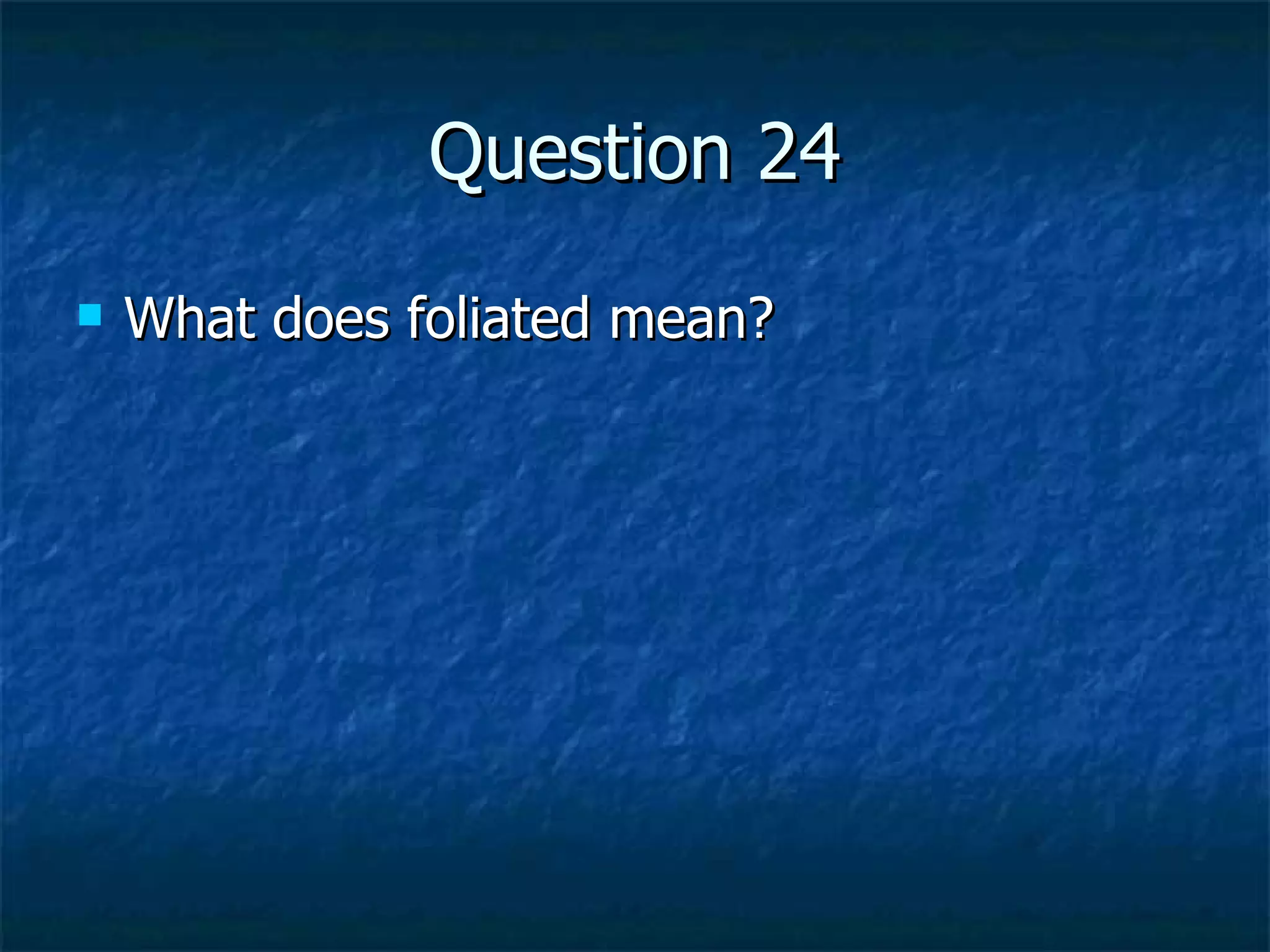 Question 24 What does foliated mean? 