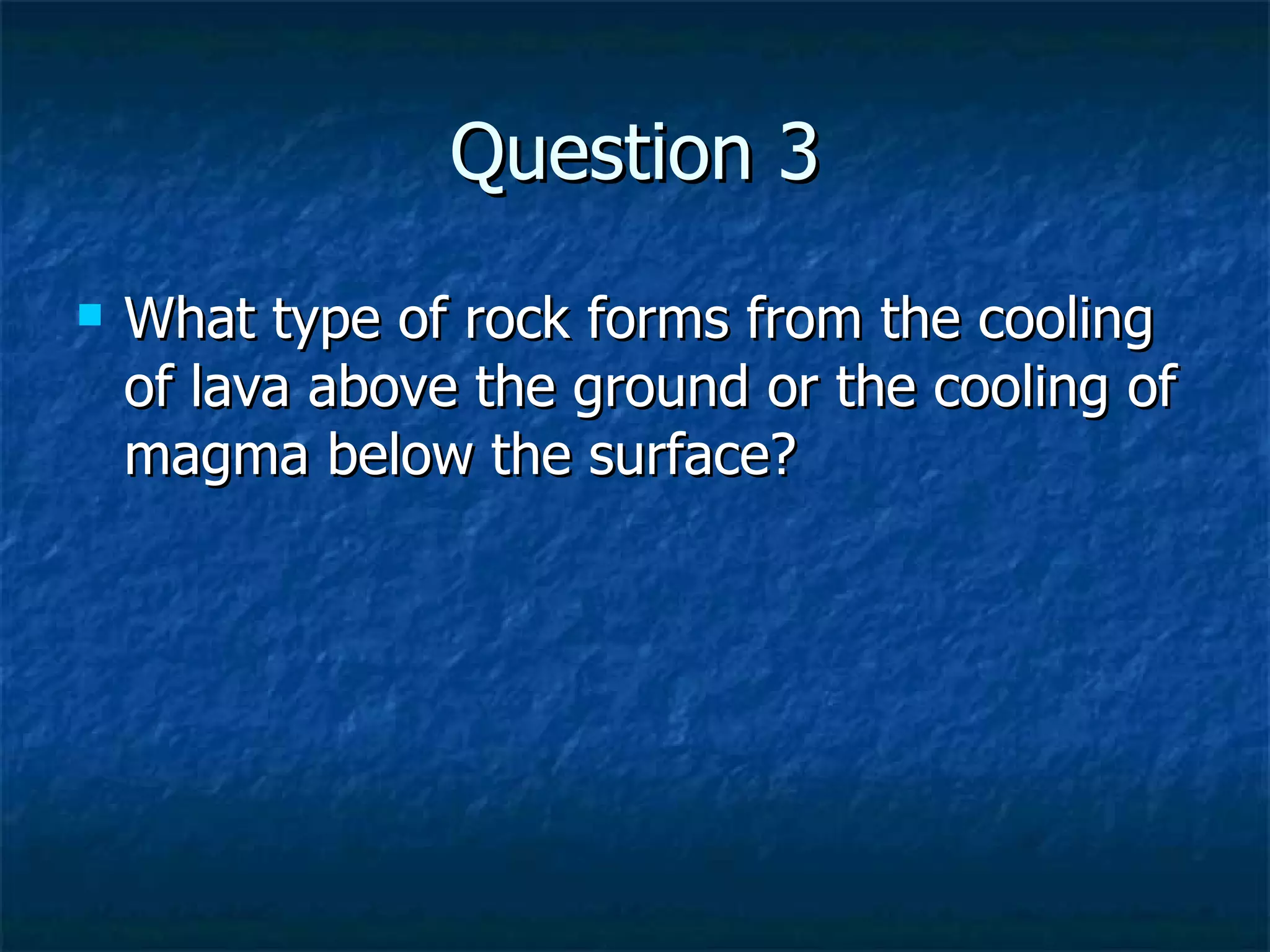 Question 3 What type of rock forms from the cooling of lava above the ground or the cooling of magma below the surface? 