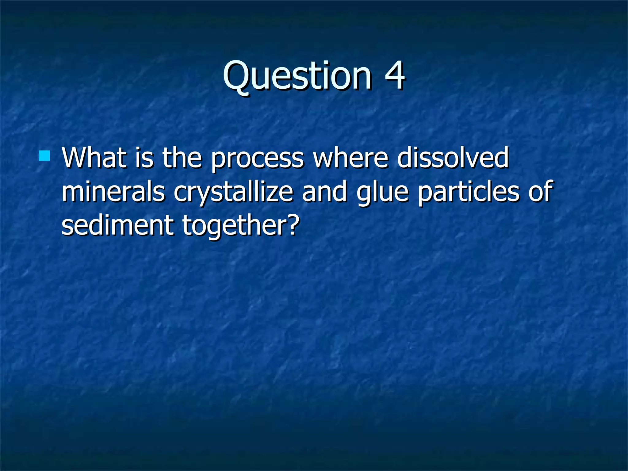 Question 4 What is the process where dissolved minerals crystallize and glue particles of sediment together? 