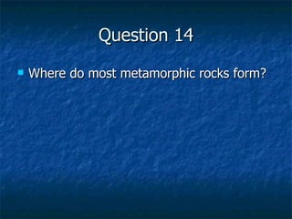 Question 14 Where do most metamorphic rocks form? 