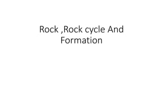 Rock ,Rock cycle And
Formation
 