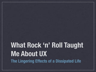 What Rock ‘n’ Roll Taught
Me About UX
The Lingering Effects of a Dissipated Life

 