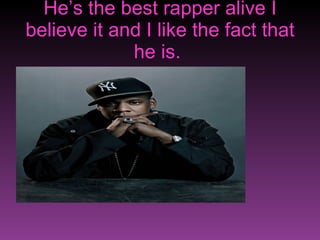 He’s the best rapper alive I believe it and I like the fact that he is.  