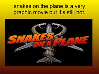 snakes on the plane is a very graphic movie but it’s still hot. 