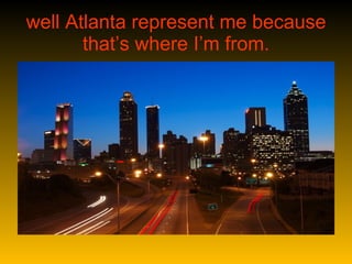 well Atlanta represent me because that’s where I’m from. 
