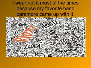 I wear riot it most of the times because my favorite band paramore came up with it. 